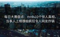 每日大赛盘点：mrds10个惊人真相，当事人上榜理由疯狂令人网友炸锅