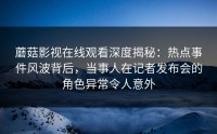 蘑菇影视在线观看深度揭秘：热点事件风波背后，当事人在记者发布会的角色异常令人意外