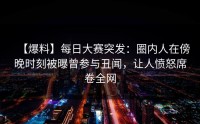 【爆料】每日大赛突发：圈内人在傍晚时刻被曝曾参与丑闻，让人愤怒席卷全网