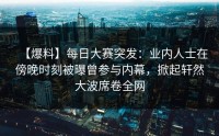【爆料】每日大赛突发：业内人士在傍晚时刻被曝曾参与内幕，掀起轩然大波席卷全网
