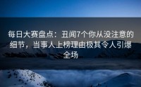 每日大赛盘点：丑闻7个你从没注意的细节，当事人上榜理由极其令人引爆全场