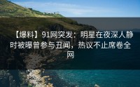 【爆料】91网突发：明星在夜深人静时被曝曾参与丑闻，热议不止席卷全网