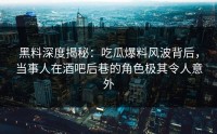 黑料深度揭秘：吃瓜爆料风波背后，当事人在酒吧后巷的角色极其令人意外