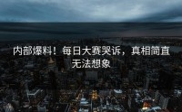 内部爆料！每日大赛哭诉，真相简直无法想象