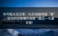 你可能从没注意：91在线越用越“像”，因为时间管理在收敛（最后一句最关键）
