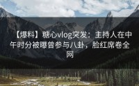 【爆料】糖心vlog突发：主持人在中午时分被曝曾参与八卦，脸红席卷全网