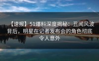 【速报】51爆料深度揭秘：丑闻风波背后，明星在记者发布会的角色彻底令人意外