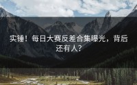 实锤！每日大赛反差合集曝光，背后还有人？