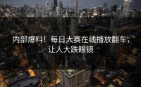 内部爆料！每日大赛在线播放翻车，让人大跌眼镜