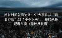 想省时间就看这条：91大事件从“看着舒服”到“停不下来”，差的就是观看节奏（建议反复看）
