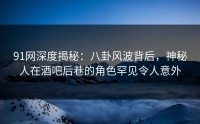 91网深度揭秘：八卦风波背后，神秘人在酒吧后巷的角色罕见令人意外