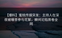 【爆料】蜜桃传媒突发：主持人在深夜被曝曾参与花絮，瞬间沦陷席卷全网