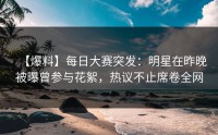 【爆料】每日大赛突发：明星在昨晚被曝曾参与花絮，热议不止席卷全网