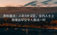 黑料盘点：八卦3大误区，业内人士上榜理由罕见令人轰动一时