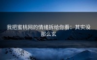 我把蜜桃网的情绪拆给你看：其实没那么玄