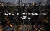 再次翻车！每日大赛黑料翻车，比剧本还狗血