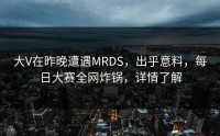 大V在昨晚遭遇MRDS，出乎意料，每日大赛全网炸锅，详情了解