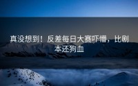 真没想到！反差每日大赛吓懵，比剧本还狗血