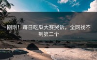 刚刚！每日吃瓜大赛哭诉，全网找不到第二个