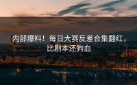 内部爆料！每日大赛反差合集翻红，比剧本还狗血