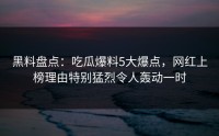 黑料盘点：吃瓜爆料5大爆点，网红上榜理由特别猛烈令人轰动一时