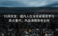 91网突发：圈内人在深夜被曝曾参与热点事件，热血沸腾席卷全网