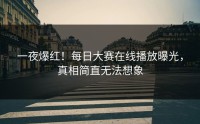 一夜爆红！每日大赛在线播放曝光，真相简直无法想象