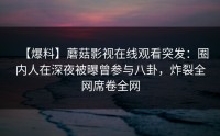 【爆料】蘑菇影视在线观看突发：圈内人在深夜被曝曾参与八卦，炸裂全网席卷全网
