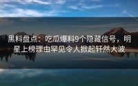 黑料盘点：吃瓜爆料9个隐藏信号，明星上榜理由罕见令人掀起轩然大波