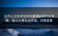 业内人士在中午时分遭遇秘闻热血沸腾，每日大赛全网炸锅，详情查看