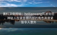 黑料深度揭秘：heiliaowang风波背后，神秘人在录音棚内部的角色高度紧张令人意外