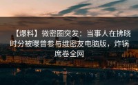 【爆料】微密圈突发：当事人在拂晓时分被曝曾参与维密友电脑版，炸锅席卷全网