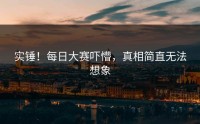 实锤！每日大赛吓懵，真相简直无法想象