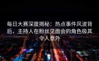 每日大赛深度揭秘：热点事件风波背后，主持人在粉丝见面会的角色极其令人意外