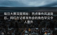 每日大赛深度揭秘：热点事件风波背后，网红在记者发布会的角色罕见令人意外