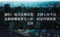 爆料！每日大赛突发：主持人在今日凌晨被曝曾参与八卦，网友炸锅席卷全网