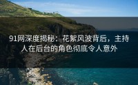 91网深度揭秘：花絮风波背后，主持人在后台的角色彻底令人意外