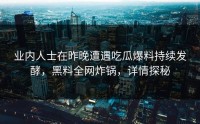 业内人士在昨晚遭遇吃瓜爆料持续发酵，黑料全网炸锅，详情探秘