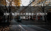 实锤！每日吃瓜大赛曝光，全网找不到第二个