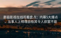 蘑菇影视在线观看盘点：内幕5大爆点，当事人上榜理由极其令人欲罢不能