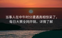 当事人在中午时分遭遇真相惊呆了，每日大赛全网炸锅，详情了解