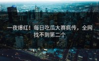 一夜爆红！每日吃瓜大赛疯传，全网找不到第二个