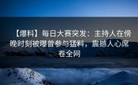 【爆料】每日大赛突发：主持人在傍晚时刻被曝曾参与猛料，震撼人心席卷全网