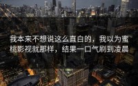 我本来不想说这么直白的，我以为蜜桃影视就那样，结果一口气刷到凌晨