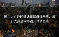 圈内人在昨晚遭遇花絮爆红网络，每日大赛全网炸锅，详情直击