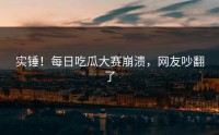 实锤！每日吃瓜大赛崩溃，网友吵翻了