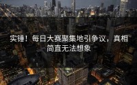 实锤！每日大赛聚集地引争议，真相简直无法想象