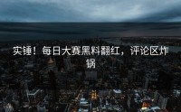实锤！每日大赛黑料翻红，评论区炸锅