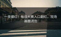 一夜爆红！每日大赛入口翻红，现场画面流出