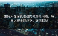 主持人在深夜遭遇内幕爆红网络，每日大赛全网炸锅，详情探秘